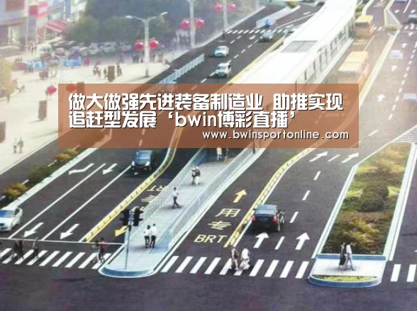 做大做强先进装备制造业 助推实现追赶型发展‘bwin博彩直播’(图1) bwin必赢体育