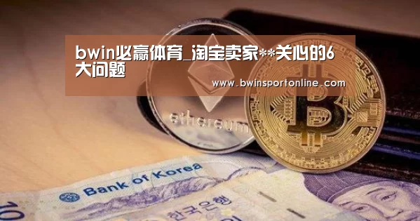 bwin必赢体育_淘宝卖家**关心的6大问题(图2) bwin博彩官网