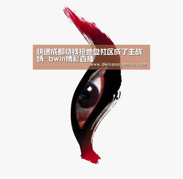 快递成都烧钱抢地盘社区成了主战场-bwin博彩直播(图2) bwin博彩