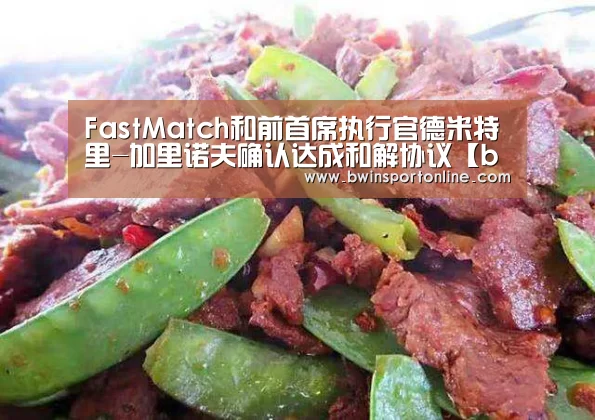 FastMatch和前首席执行官德米特里-加里诺夫确认达成和解协议【bwin博彩】(图1) bwin必赢体育