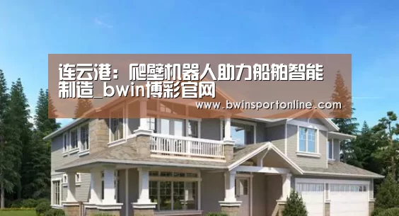 连云港:爬壁机器人助力船舶智能制造_bwin博彩官网(图1) bwin博彩直播