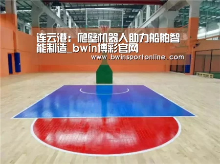 连云港:爬壁机器人助力船舶智能制造_bwin博彩官网(图3) bwin博彩官网
