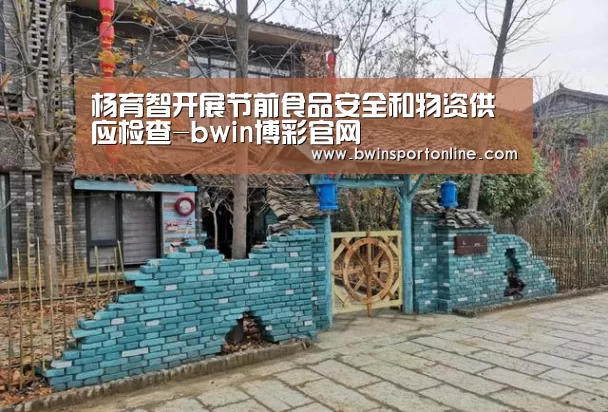 杨育智开展节前食品安全和物资供应检查-bwin博彩官网(图2) bwin博彩直播