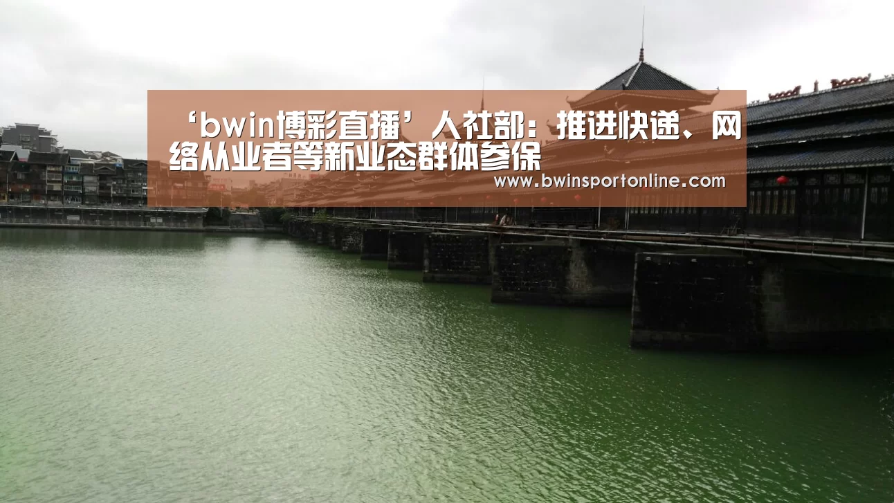 ‘bwin博彩直播’人社部:推进快递、网络从业者等新业态群体参保(图1) bwin博彩