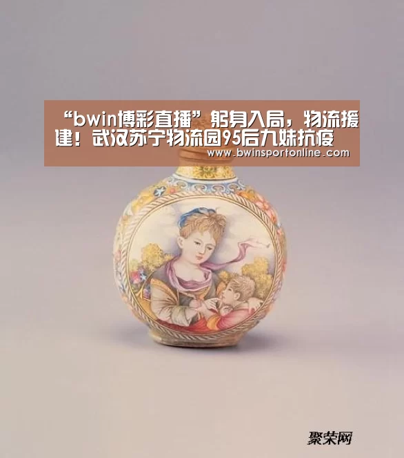 “bwin博彩直播”躬身入局,物流援建!武汉苏宁物流园95后九妹抗疫的故事(图3) bwin博彩官网