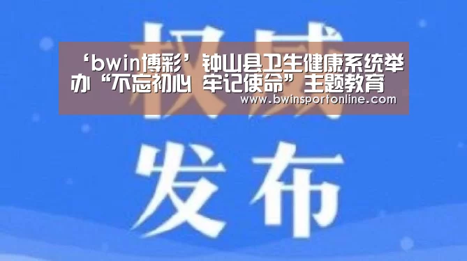 ‘bwin博彩’钟山县卫生健康系统举办“不忘初心 牢记使命”主题教育理论大宣讲活动(图1) bwin博彩官网